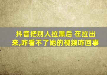 抖音把别人拉黑后 在拉出来,咋看不了她的视频咋回事